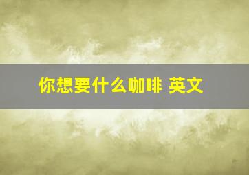 你想要什么咖啡 英文